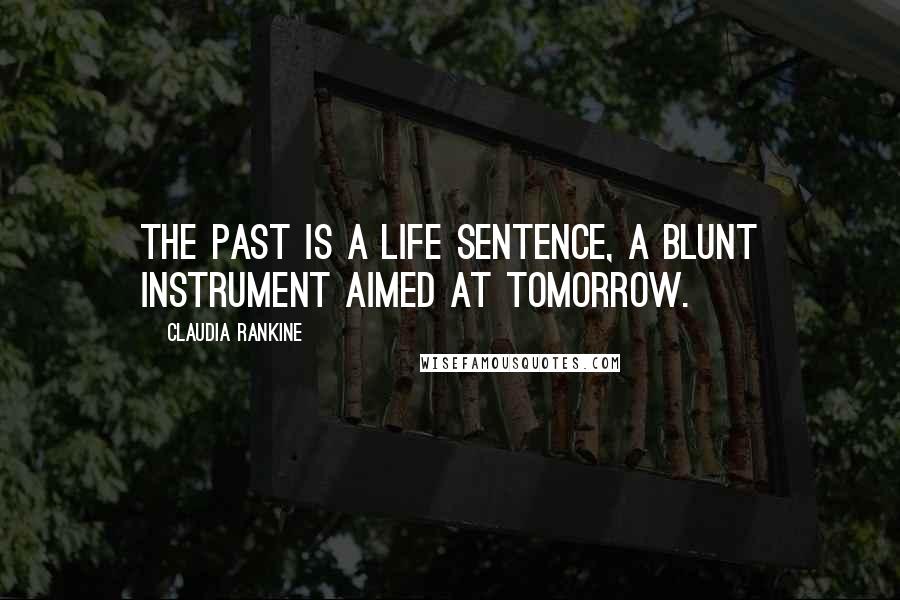 Claudia Rankine Quotes: The past is a life sentence, a blunt instrument aimed at tomorrow.
