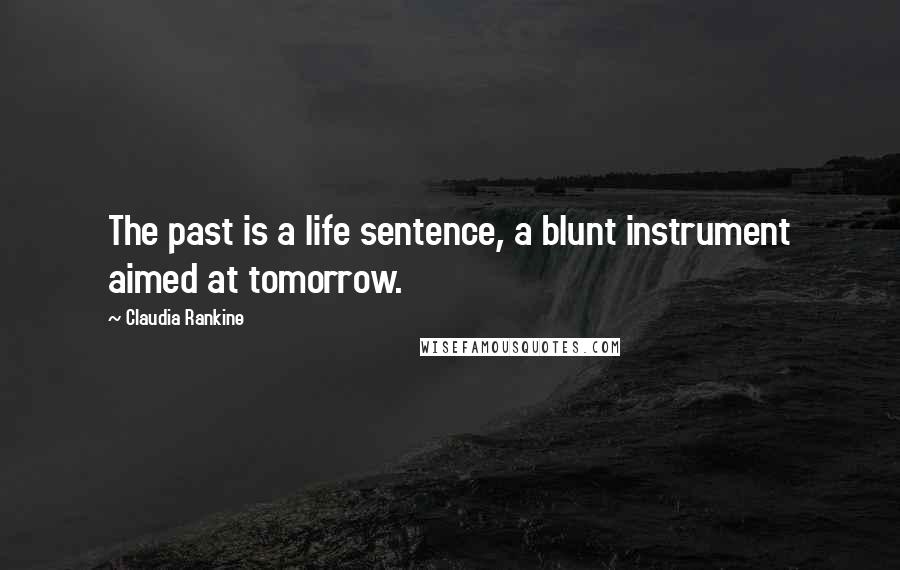 Claudia Rankine Quotes: The past is a life sentence, a blunt instrument aimed at tomorrow.