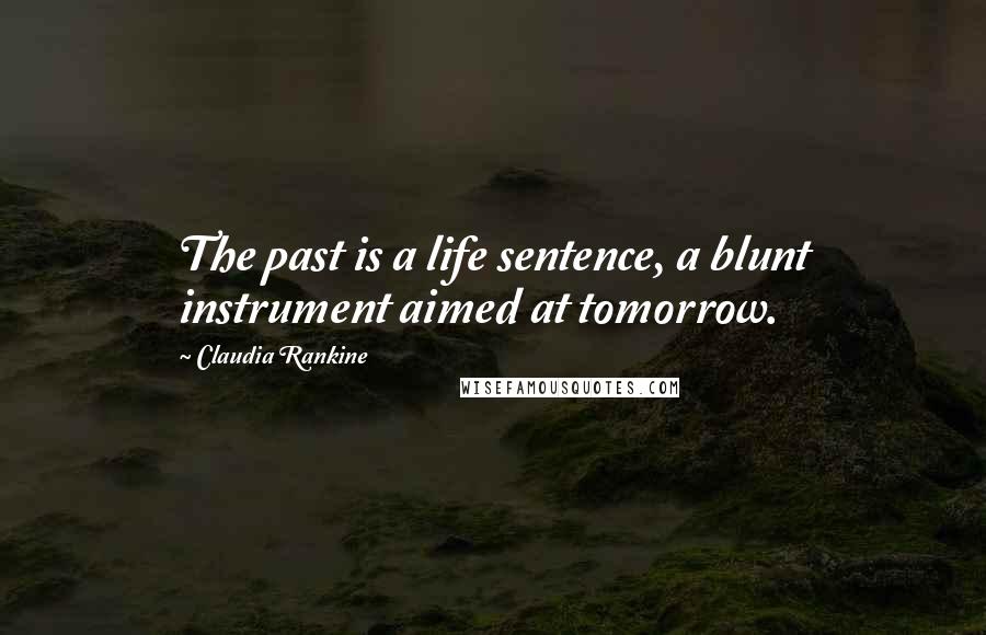 Claudia Rankine Quotes: The past is a life sentence, a blunt instrument aimed at tomorrow.