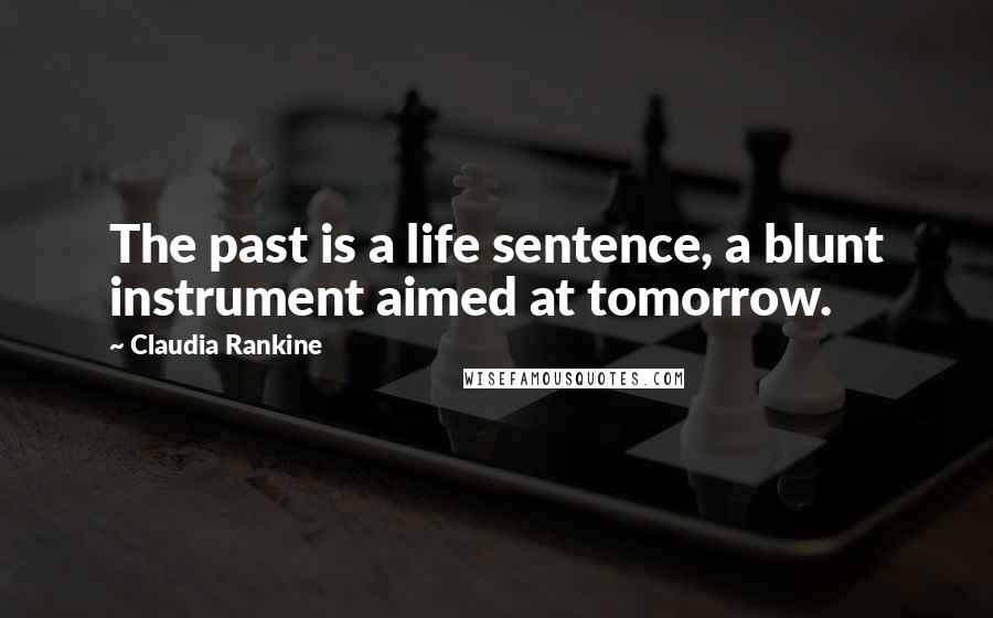 Claudia Rankine Quotes: The past is a life sentence, a blunt instrument aimed at tomorrow.