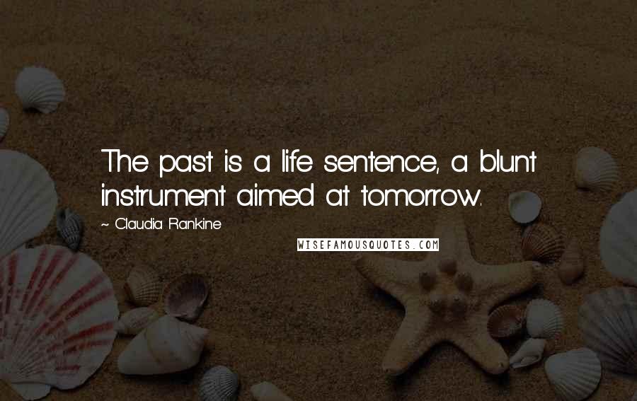 Claudia Rankine Quotes: The past is a life sentence, a blunt instrument aimed at tomorrow.