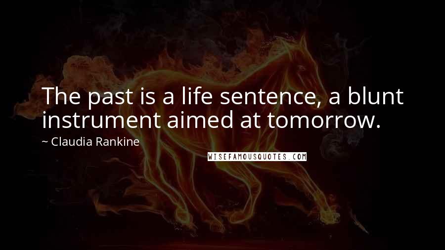 Claudia Rankine Quotes: The past is a life sentence, a blunt instrument aimed at tomorrow.