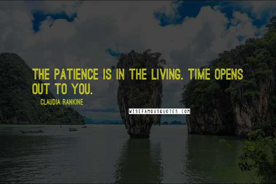 Claudia Rankine Quotes: The patience is in the living. Time opens out to you.