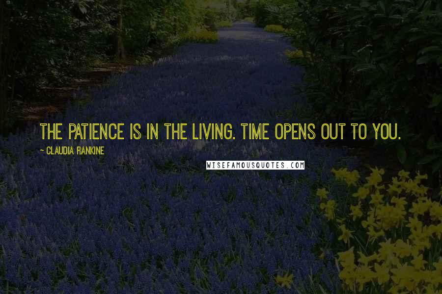 Claudia Rankine Quotes: The patience is in the living. Time opens out to you.