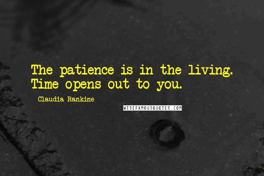 Claudia Rankine Quotes: The patience is in the living. Time opens out to you.