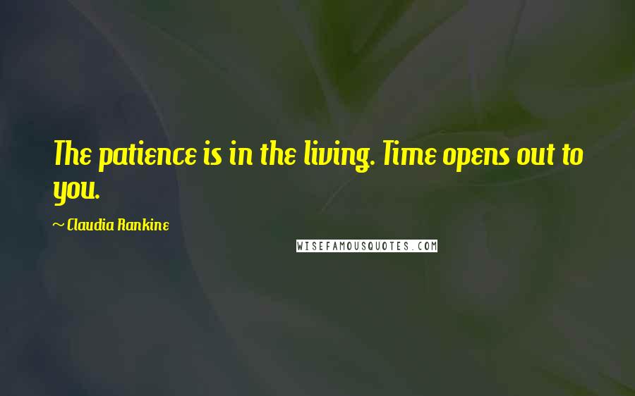 Claudia Rankine Quotes: The patience is in the living. Time opens out to you.