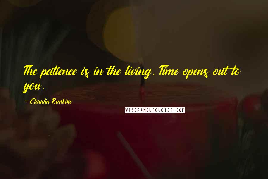 Claudia Rankine Quotes: The patience is in the living. Time opens out to you.