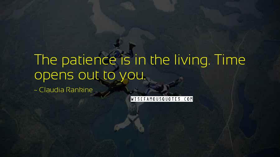Claudia Rankine Quotes: The patience is in the living. Time opens out to you.