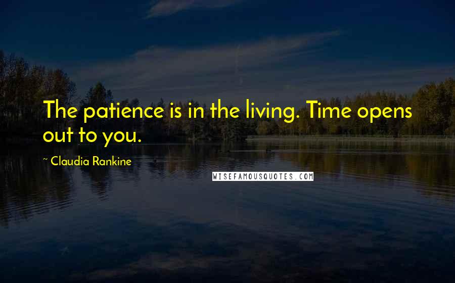 Claudia Rankine Quotes: The patience is in the living. Time opens out to you.