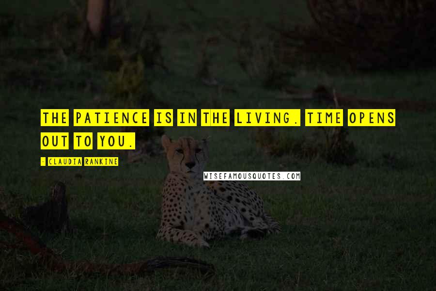Claudia Rankine Quotes: The patience is in the living. Time opens out to you.