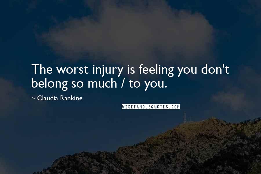 Claudia Rankine Quotes: The worst injury is feeling you don't belong so much / to you.