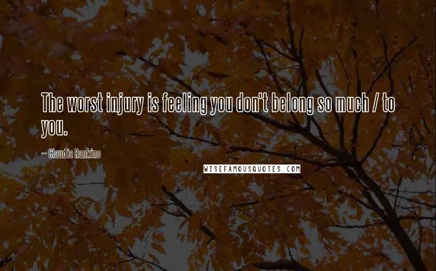 Claudia Rankine Quotes: The worst injury is feeling you don't belong so much / to you.