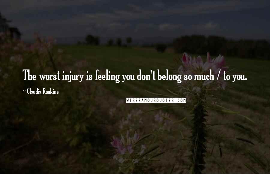 Claudia Rankine Quotes: The worst injury is feeling you don't belong so much / to you.