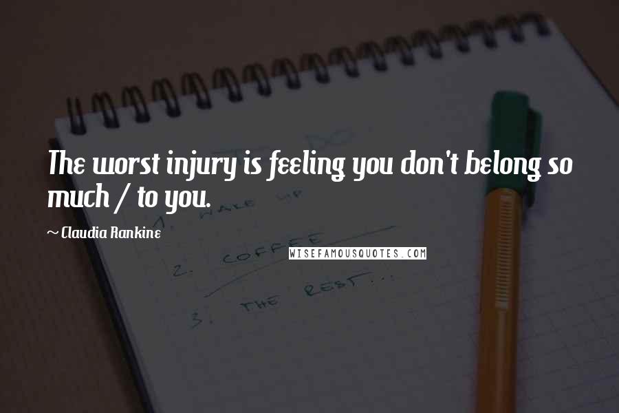 Claudia Rankine Quotes: The worst injury is feeling you don't belong so much / to you.