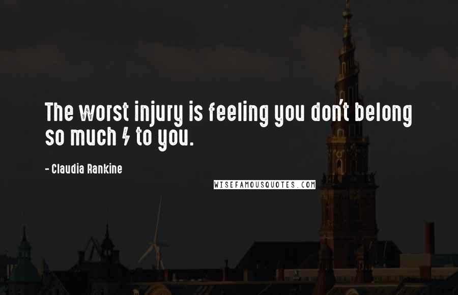 Claudia Rankine Quotes: The worst injury is feeling you don't belong so much / to you.