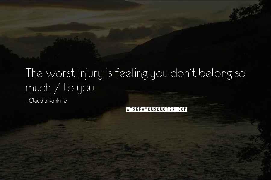 Claudia Rankine Quotes: The worst injury is feeling you don't belong so much / to you.