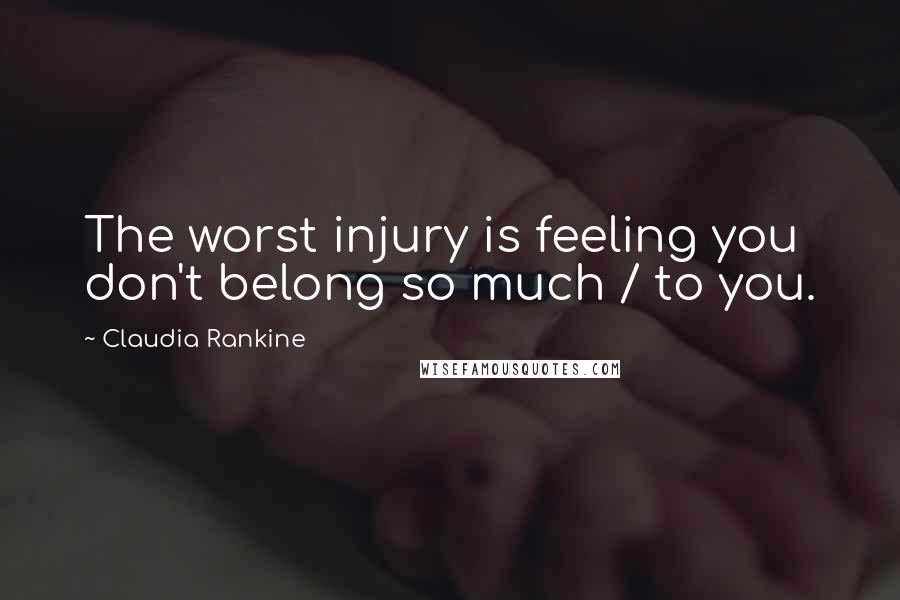 Claudia Rankine Quotes: The worst injury is feeling you don't belong so much / to you.