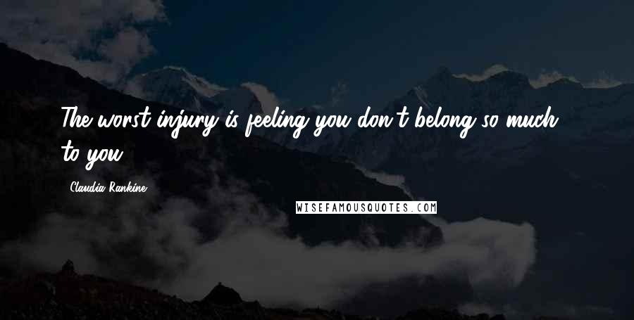 Claudia Rankine Quotes: The worst injury is feeling you don't belong so much / to you.