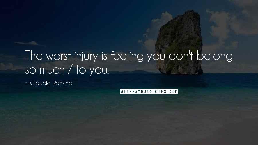 Claudia Rankine Quotes: The worst injury is feeling you don't belong so much / to you.