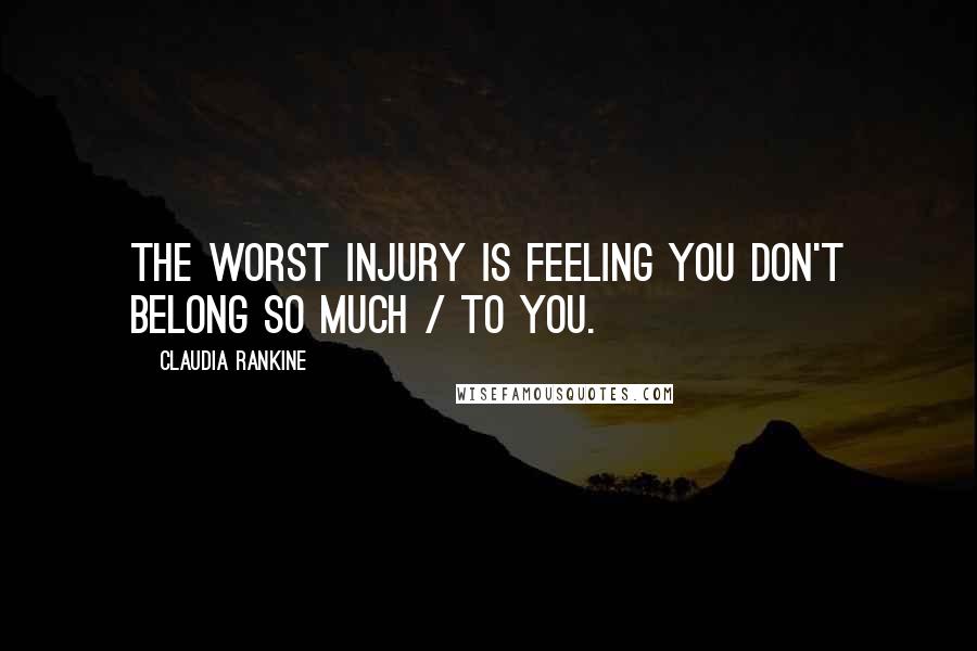 Claudia Rankine Quotes: The worst injury is feeling you don't belong so much / to you.