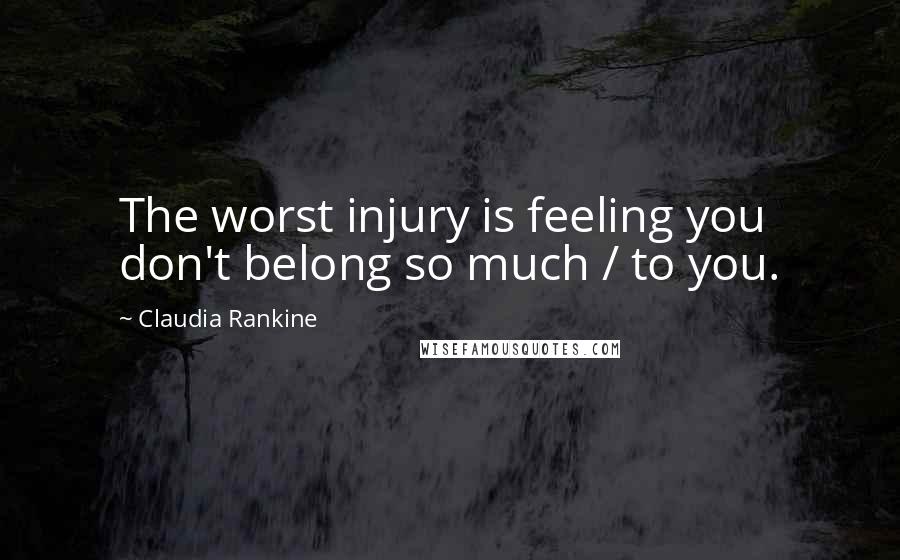 Claudia Rankine Quotes: The worst injury is feeling you don't belong so much / to you.
