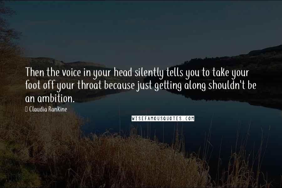 Claudia Rankine Quotes: Then the voice in your head silently tells you to take your foot off your throat because just getting along shouldn't be an ambition.