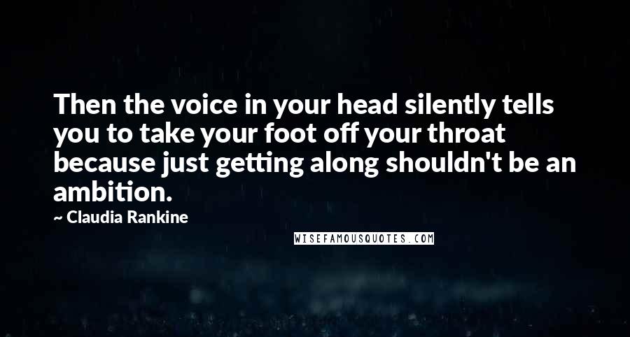 Claudia Rankine Quotes: Then the voice in your head silently tells you to take your foot off your throat because just getting along shouldn't be an ambition.