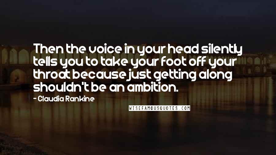 Claudia Rankine Quotes: Then the voice in your head silently tells you to take your foot off your throat because just getting along shouldn't be an ambition.