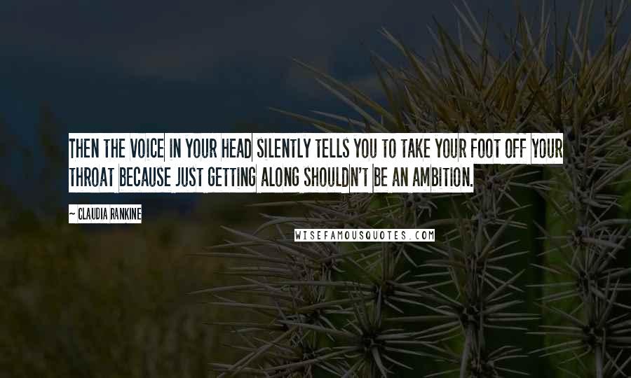 Claudia Rankine Quotes: Then the voice in your head silently tells you to take your foot off your throat because just getting along shouldn't be an ambition.