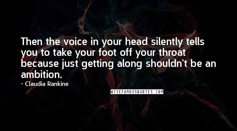 Claudia Rankine Quotes: Then the voice in your head silently tells you to take your foot off your throat because just getting along shouldn't be an ambition.