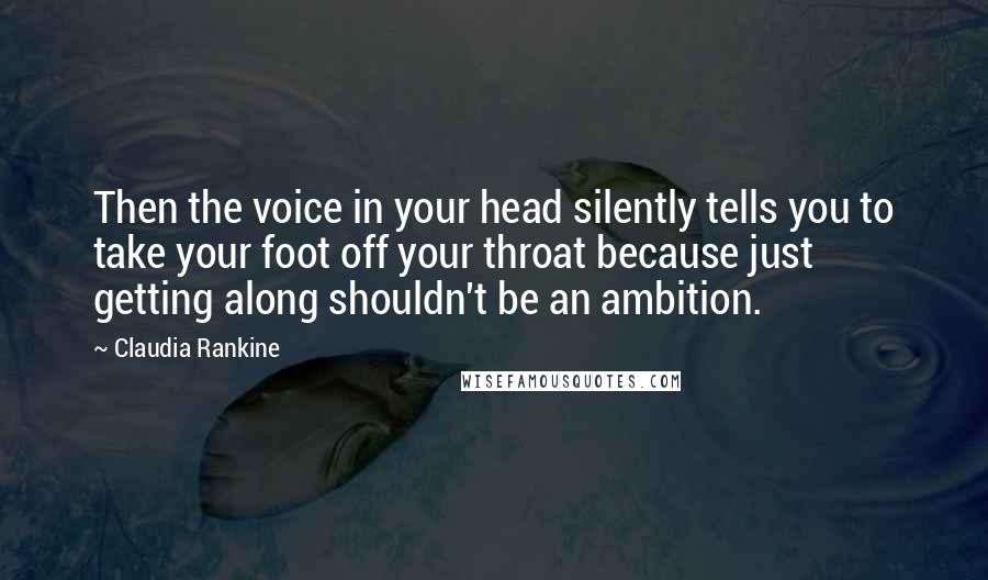 Claudia Rankine Quotes: Then the voice in your head silently tells you to take your foot off your throat because just getting along shouldn't be an ambition.