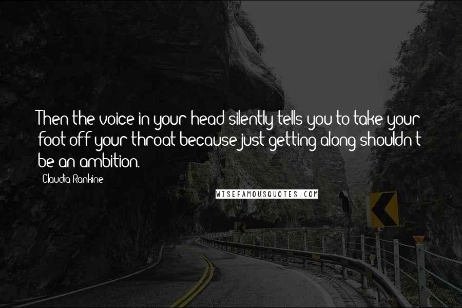 Claudia Rankine Quotes: Then the voice in your head silently tells you to take your foot off your throat because just getting along shouldn't be an ambition.