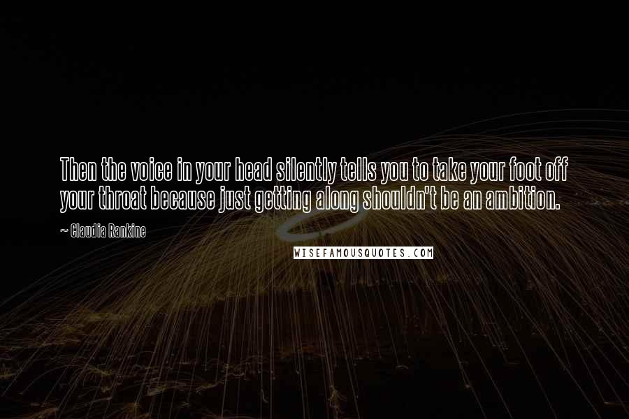 Claudia Rankine Quotes: Then the voice in your head silently tells you to take your foot off your throat because just getting along shouldn't be an ambition.