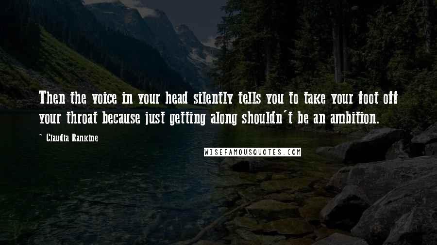 Claudia Rankine Quotes: Then the voice in your head silently tells you to take your foot off your throat because just getting along shouldn't be an ambition.