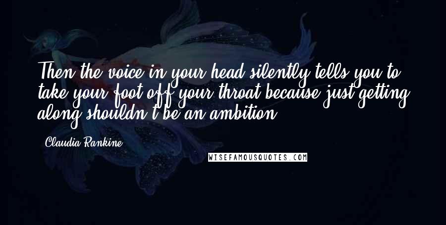 Claudia Rankine Quotes: Then the voice in your head silently tells you to take your foot off your throat because just getting along shouldn't be an ambition.