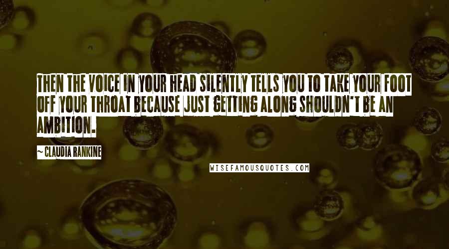 Claudia Rankine Quotes: Then the voice in your head silently tells you to take your foot off your throat because just getting along shouldn't be an ambition.