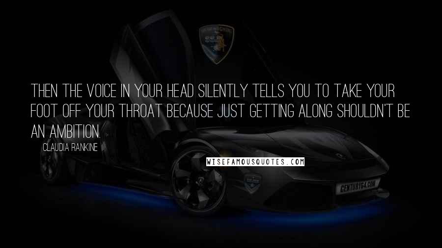 Claudia Rankine Quotes: Then the voice in your head silently tells you to take your foot off your throat because just getting along shouldn't be an ambition.