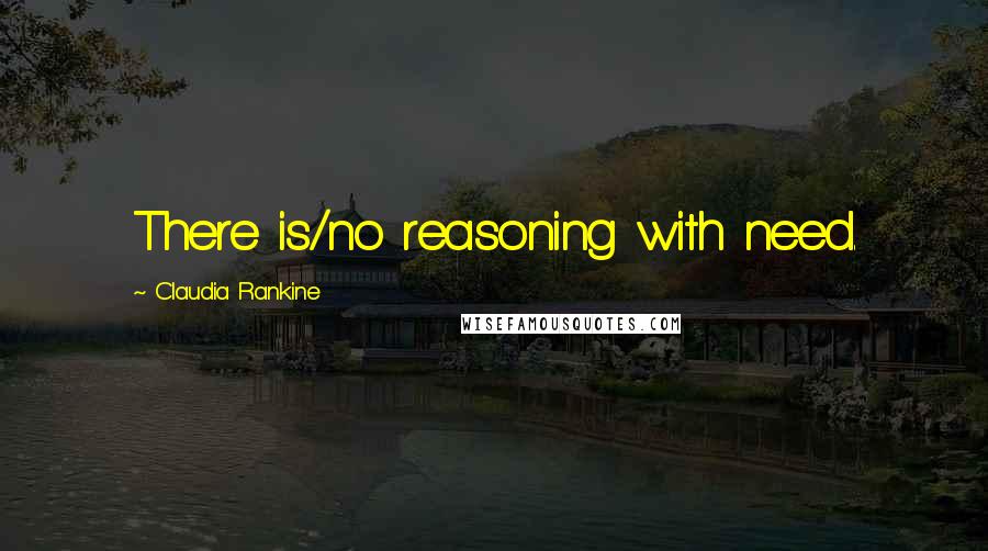 Claudia Rankine Quotes: There is/no reasoning with need.