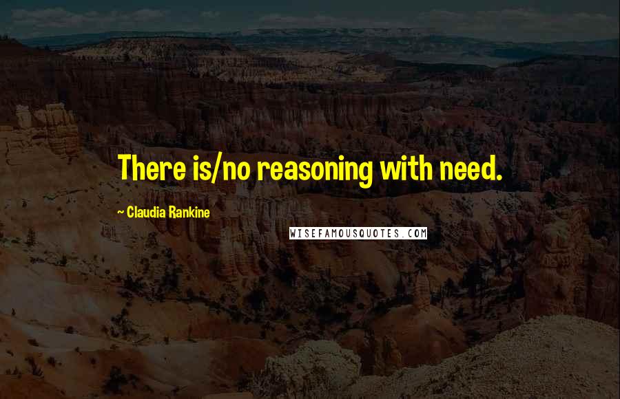 Claudia Rankine Quotes: There is/no reasoning with need.