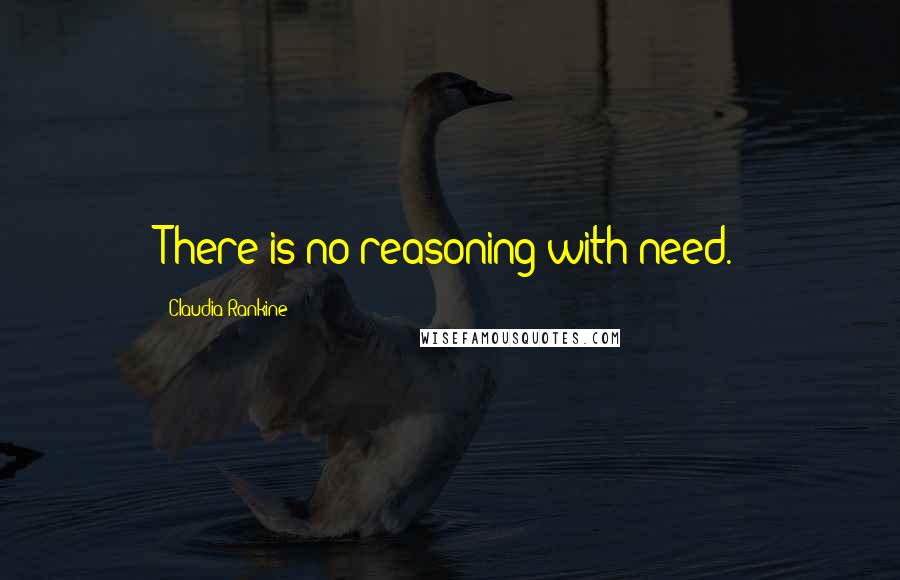 Claudia Rankine Quotes: There is/no reasoning with need.