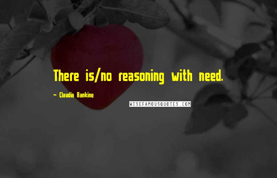 Claudia Rankine Quotes: There is/no reasoning with need.