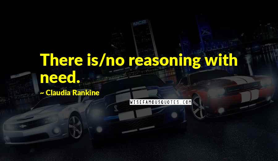 Claudia Rankine Quotes: There is/no reasoning with need.