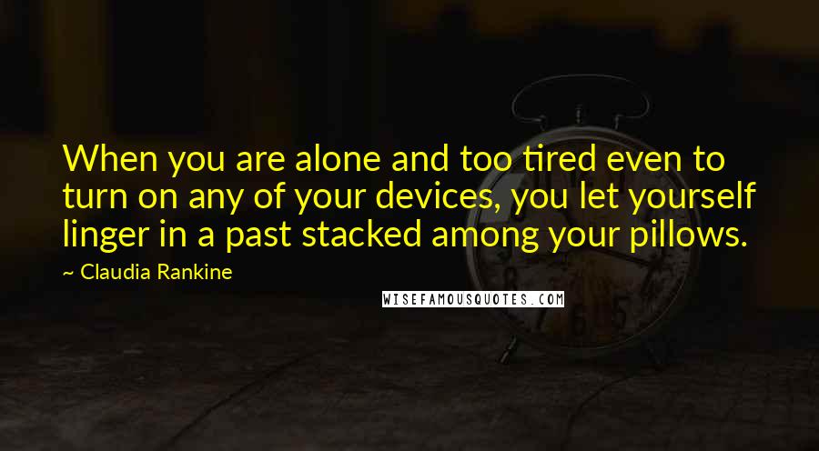 Claudia Rankine Quotes: When you are alone and too tired even to turn on any of your devices, you let yourself linger in a past stacked among your pillows.