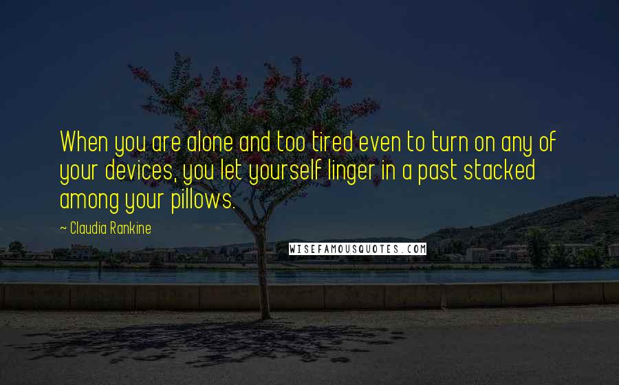 Claudia Rankine Quotes: When you are alone and too tired even to turn on any of your devices, you let yourself linger in a past stacked among your pillows.