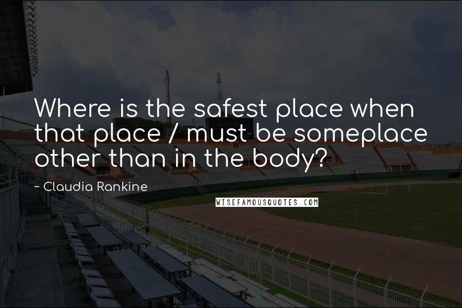 Claudia Rankine Quotes: Where is the safest place when that place / must be someplace other than in the body?