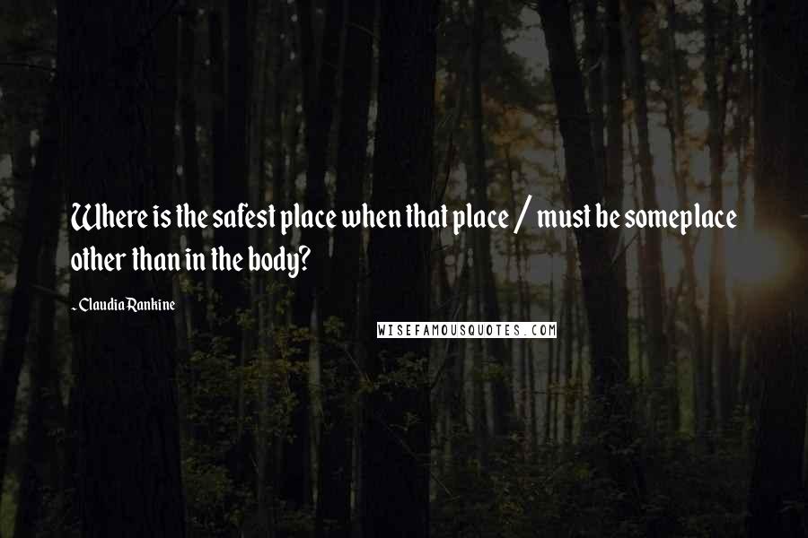 Claudia Rankine Quotes: Where is the safest place when that place / must be someplace other than in the body?