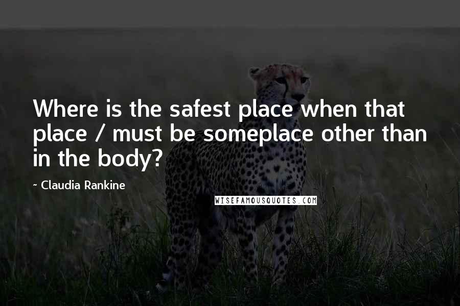 Claudia Rankine Quotes: Where is the safest place when that place / must be someplace other than in the body?