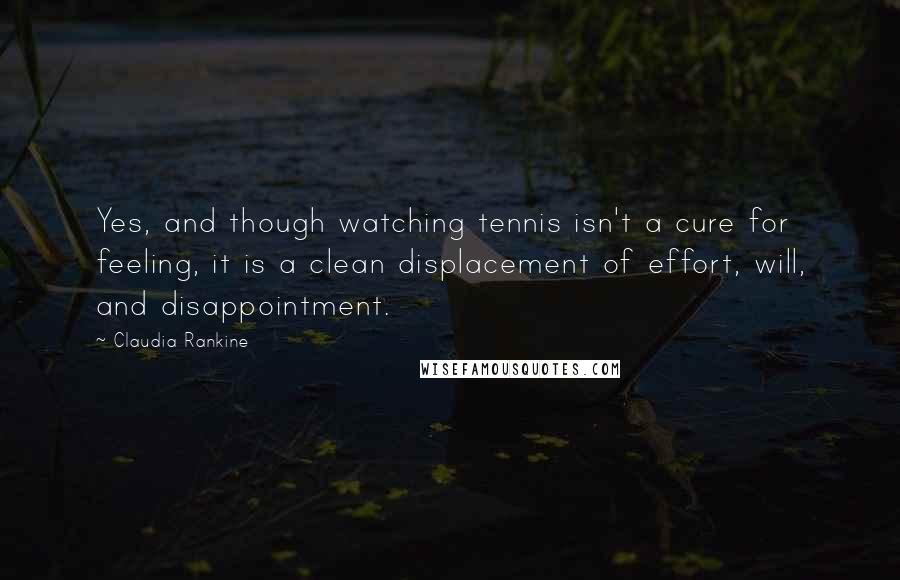 Claudia Rankine Quotes: Yes, and though watching tennis isn't a cure for feeling, it is a clean displacement of effort, will, and disappointment.