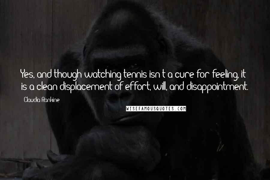 Claudia Rankine Quotes: Yes, and though watching tennis isn't a cure for feeling, it is a clean displacement of effort, will, and disappointment.