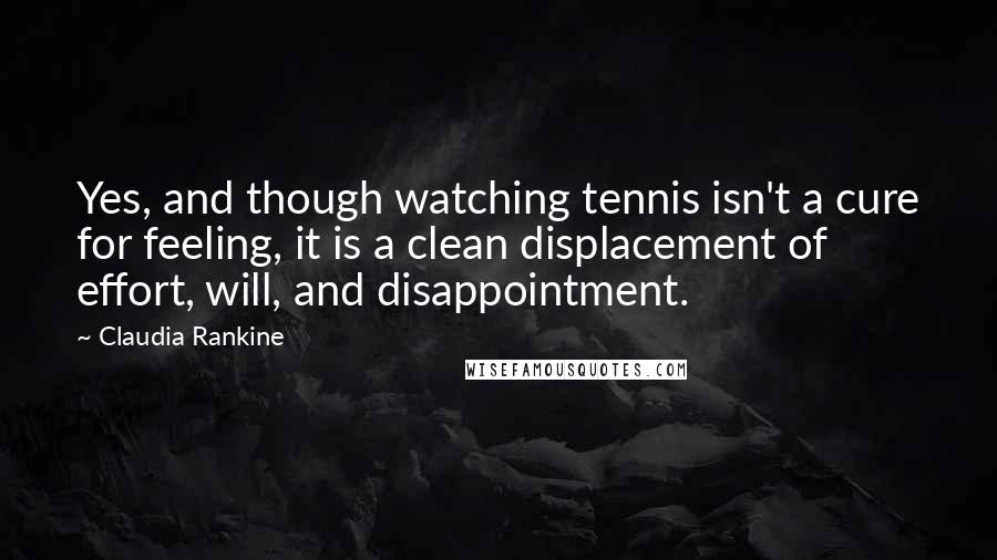 Claudia Rankine Quotes: Yes, and though watching tennis isn't a cure for feeling, it is a clean displacement of effort, will, and disappointment.